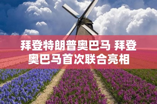 拜登特朗普奥巴马 拜登奥巴马首次联合亮相