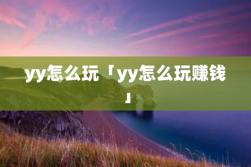 yy怎么玩「yy怎么玩赚钱」 yy怎么玩「yy怎么玩赚钱」