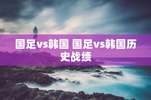 国足vs韩国 国足vs韩国历史战绩