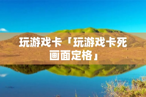 玩游戏卡「玩游戏卡死画面定格」