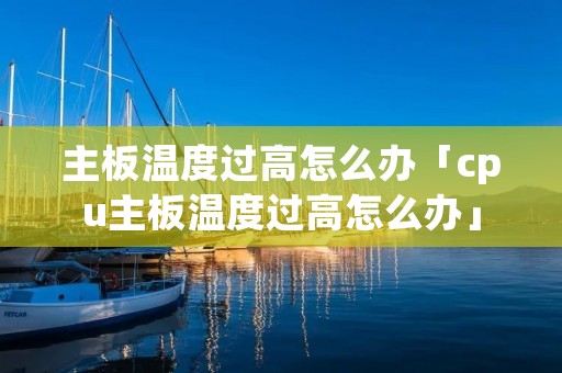 主板温度过高怎么办「cpu主板温度过高怎么办」