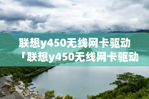 联想y450无线网卡驱动「联想y450无线网卡驱动下载」 联想y450无线网卡驱动「联想y450无线网卡驱动下载」