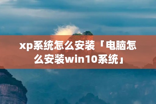 xp系统怎么安装「电脑怎么安装win10系统」 xp系统怎么安装「电脑怎么安装win10系统」