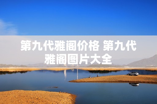 第九代雅阁价格 第九代雅阁图片大全 第九代雅阁价格 第九代雅阁图片大全