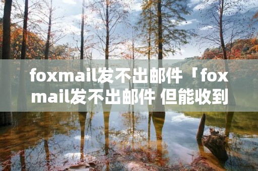 foxmail发不出邮件「foxmail发不出邮件 但能收到」