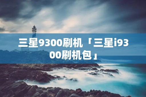 三星9300刷机「三星i9300刷机包」 三星9300刷机「三星i9300刷机包」