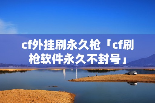 cf外挂刷永久枪「cf刷枪软件永久不封号」