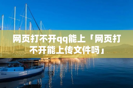 网页打不开qq能上「网页打不开能上传文件吗」 网页打不开qq能上「网页打不开能上传文件吗」