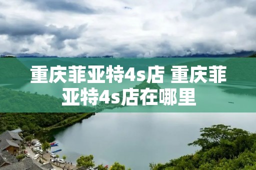 重庆菲亚特4s店 重庆菲亚特4s店在哪里 重庆菲亚特4s店 重庆菲亚特4s店在哪里