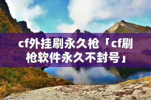 cf外挂刷永久枪「cf刷枪软件永久不封号」