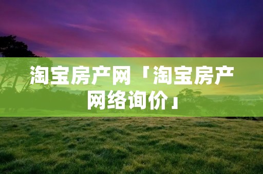 淘宝房产网「淘宝房产网络询价」