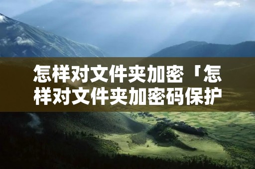 怎样对文件夹加密「怎样对文件夹加密码保护」
