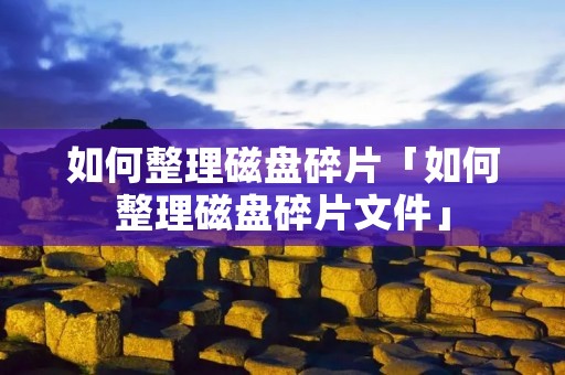 如何整理磁盘碎片「如何整理磁盘碎片文件」