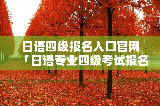 日语四级报名入口官网「日语专业四级考试报名入口」