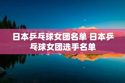 日本乒乓球女团名单 日本乒乓球女团选手名单