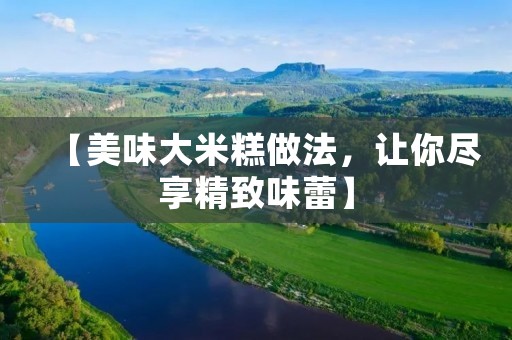 【美味大米糕做法，让你尽享精致味蕾】