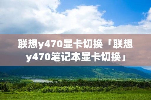 联想y470显卡切换「联想y470笔记本显卡切换」
