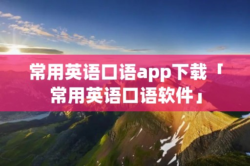 常用英语口语app下载「常用英语口语软件」