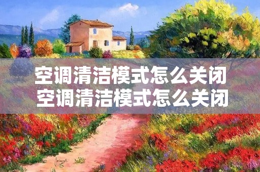 空调清洁模式怎么关闭 空调清洁模式怎么关闭图解 空调清洁模式怎么关闭 空调清洁模式怎么关闭图解