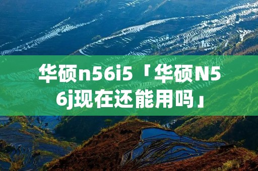 华硕n56i5「华硕N56j现在还能用吗」 华硕n56i5「华硕N56j现在还能用吗」