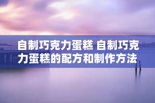 自制巧克力蛋糕 自制巧克力蛋糕的配方和制作方法