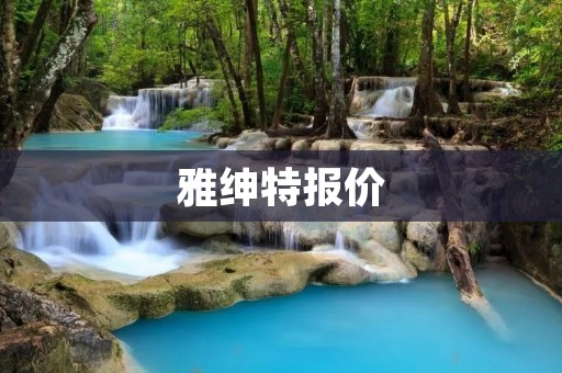 雅绅特报价:让你的生活更加精致与舒适 雅绅特报价:让你的生活更加精致与舒适
