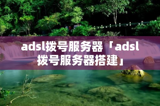 adsl拨号服务器「adsl拨号服务器搭建」 adsl拨号服务器「adsl拨号服务器搭建」