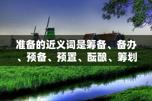 准备的近义词是筹备、备办、预备、预置、酝酿、筹划、安排、计划等。
