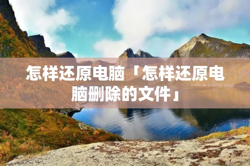 怎样还原电脑「怎样还原电脑删除的文件」 怎样还原电脑「怎样还原电脑删除的文件」