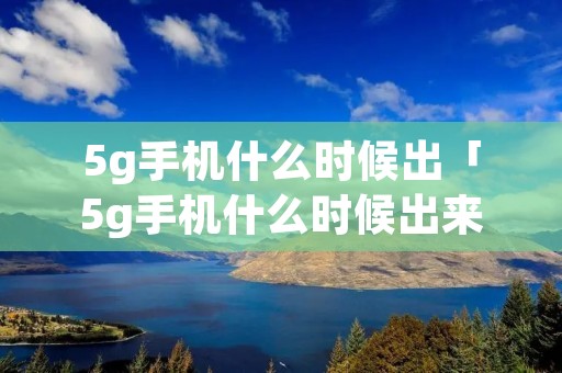 5g手机什么时候出「5g手机什么时候出来的」