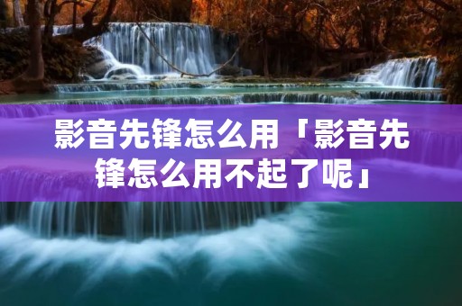 影音先锋怎么用「影音先锋怎么用不起了呢」