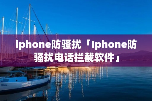 iphone防骚扰「Iphone防骚扰**拦截软件」 iphone防骚扰「Iphone防骚扰**拦截软件」