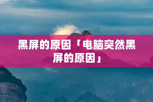 黑屏的原因「电脑突然黑屏的原因」 黑屏的原因「电脑突然黑屏的原因」