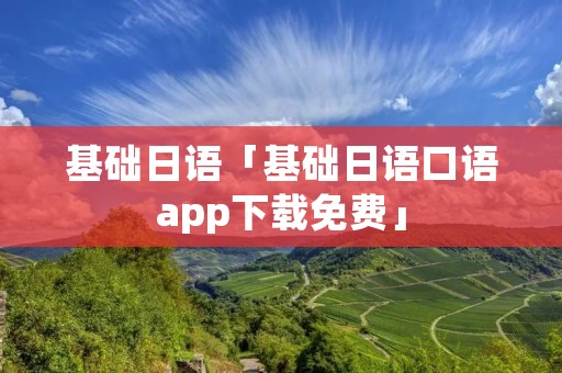 基础日语「基础日语口语app下载免费」 基础日语「基础日语口语app下载免费」