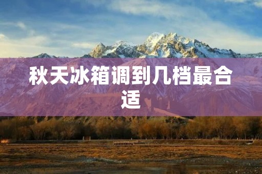 秋天冰箱调到几档最合适 秋天冰箱调到几档最合适