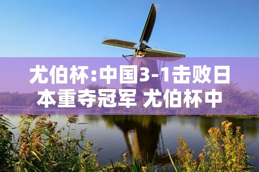 尤伯杯:中国3-1击败日本重夺冠军 尤伯杯中国31击败日本重夺冠军是真的吗 尤伯杯:中国3-1击败日本重夺冠军 尤伯杯中国31击败日本重夺冠军是真的吗
