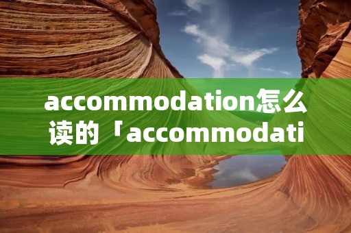 accommodation怎么读的「accommodation发音」