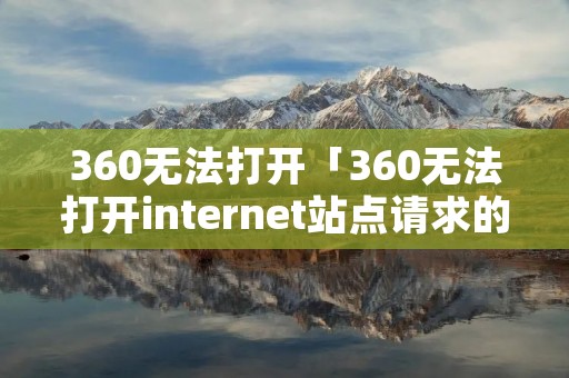 360无法打开「360无法打开internet站点请求的站点不可用」