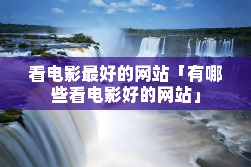 看电影最好的网站「有哪些看电影好的网站」