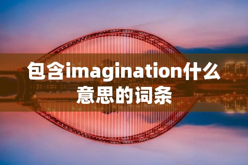 包含imagination什么意思的词条 包含imagination什么意思的词条