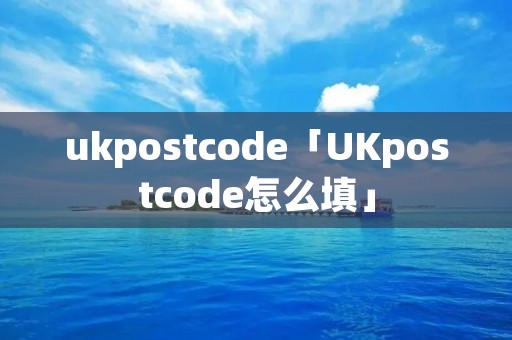 ukpostcode「UKpostcode怎么填」
