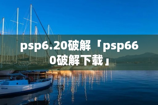 psp6.20破解「psp660破解下载」 psp6.20破解「psp660破解下载」