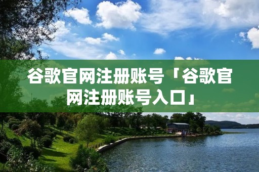 谷歌官网注册账号「谷歌官网注册账号入口」