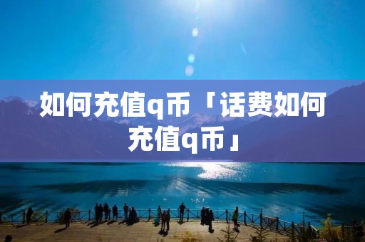 如何充值q币「话费如何充值q币」 如何充值q币「话费如何充值q币」