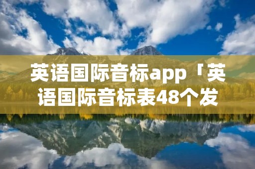 英语国际音标app「英语国际音标表48个发音教学视频和怎么用」 英语国际音标app「英语国际音标表48个发音教学视频和怎么用」