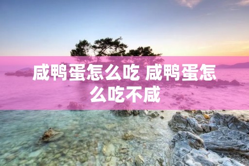 咸鸭蛋怎么吃 咸鸭蛋怎么吃不咸