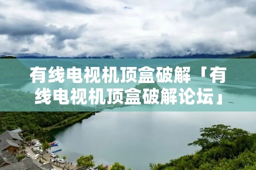 有线电视机顶盒破解「有线电视机顶盒破解论坛」