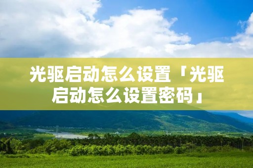 光驱启动怎么设置「光驱启动怎么设置密码」