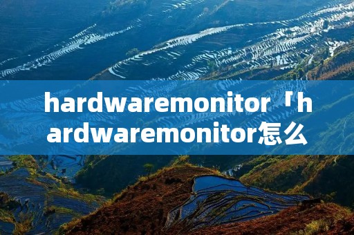 hardwaremonitor「hardwaremonitor怎么弄」 hardwaremonitor「hardwaremonitor怎么弄」
