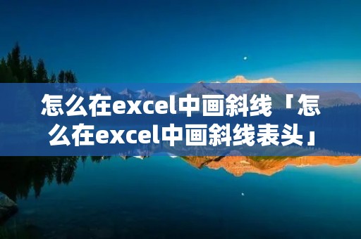 怎么在excel中画斜线「怎么在excel中画斜线表头」 怎么在excel中画斜线「怎么在excel中画斜线表头」